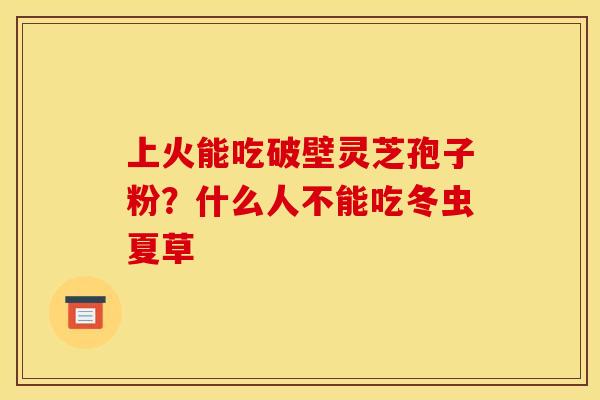 上火能吃破壁灵芝孢子粉？什么人不能吃冬虫夏草