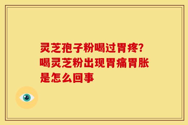 灵芝孢子粉喝过胃疼？喝灵芝粉出现胃痛胃胀是怎么回事