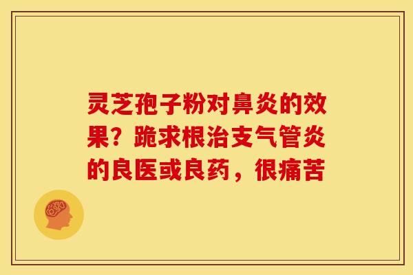 灵芝孢子粉对鼻炎的效果?跪求根治支气管炎的良医或良药,很痛苦