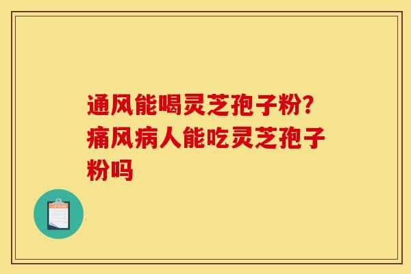通风能喝灵芝孢子粉？痛风病人能吃灵芝孢子粉吗