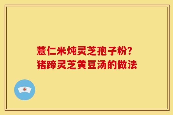薏仁米炖灵芝孢子粉？猪蹄灵芝黄豆汤的做法