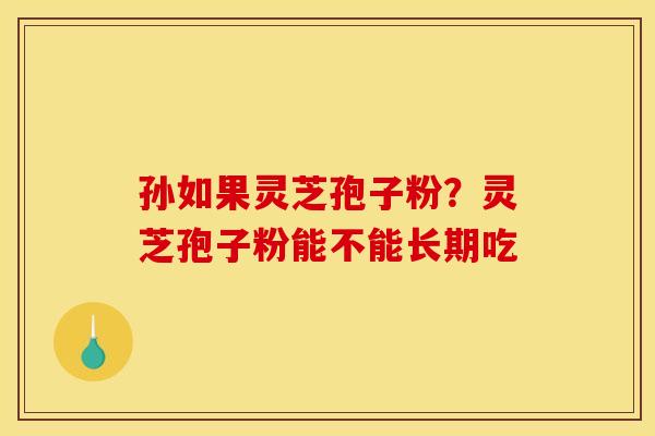 孙如果灵芝孢子粉?灵芝孢子粉能不能长期吃