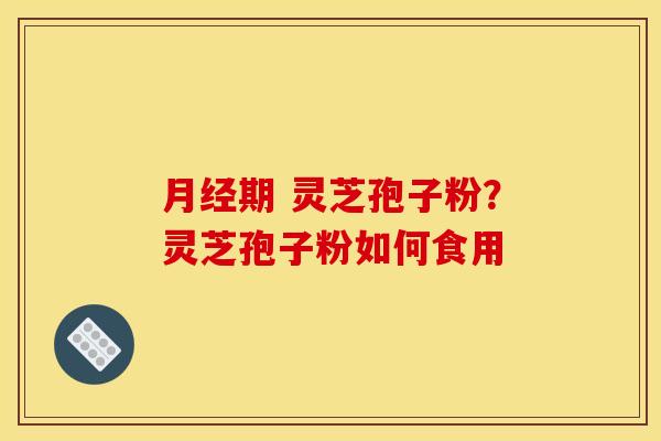 月经期 灵芝孢子粉？灵芝孢子粉如何食用