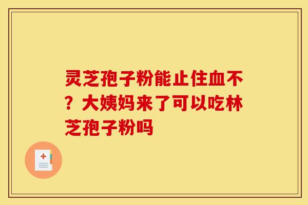 灵芝孢子粉能止住血不？大姨妈来了可以吃林芝孢子粉吗