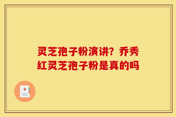 灵芝孢子粉演讲?乔秀红灵芝孢子粉是真的吗