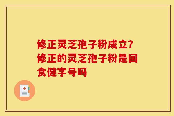 修正灵芝孢子粉成立？修正的灵芝孢子粉是国食健字号吗
