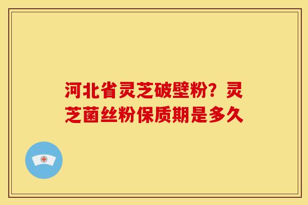 河北省灵芝破壁粉?灵芝菌丝粉保质期是多久