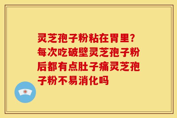灵芝孢子粉粘在胃里?每次吃破壁灵芝孢子粉后都有点肚子痛灵芝孢子粉不易消化吗
