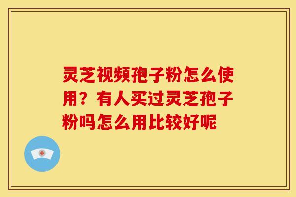灵芝视频孢子粉怎么使用?有人买过灵芝孢子粉吗怎么用比较好呢