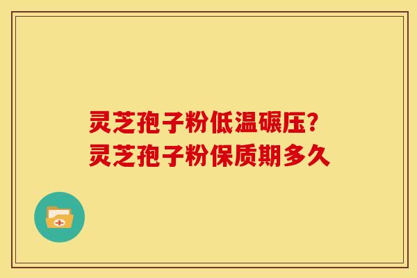 灵芝孢子粉低温碾压?灵芝孢子粉保质期多久