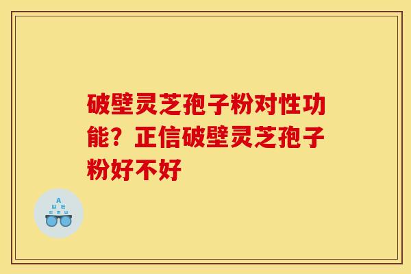 破壁灵芝孢子粉对性功能？正信破壁灵芝孢子粉好不好
