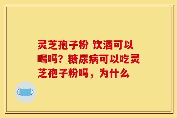 灵芝孢子粉 饮酒可以喝吗?糖尿病可以吃灵芝孢子粉吗,为什么