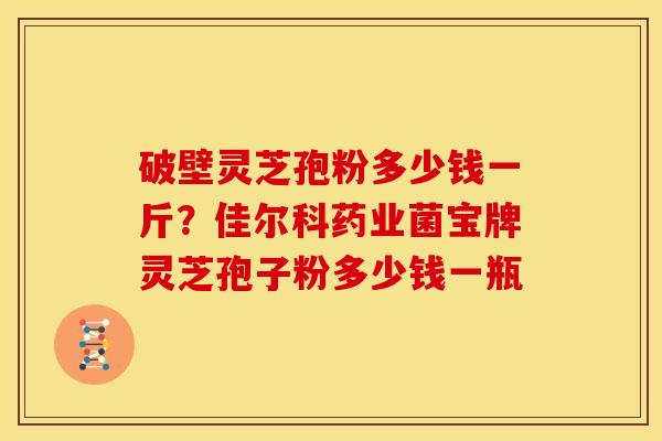 破壁灵芝孢粉多少钱一斤?佳尔科药业菌宝牌灵芝孢子粉多少钱一瓶