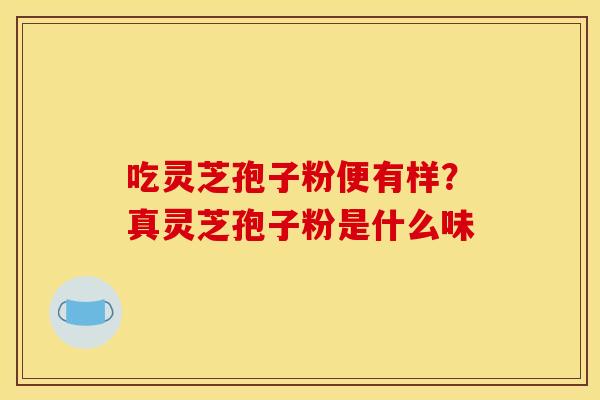 吃灵芝孢子粉便有样?真灵芝孢子粉是什么味