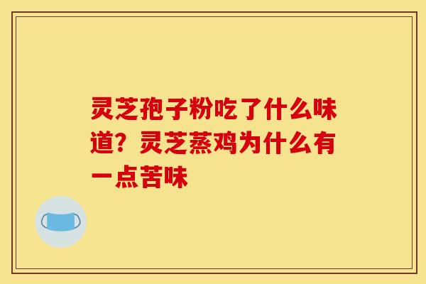 灵芝孢子粉吃了什么味道?灵芝蒸鸡为什么有一点苦味