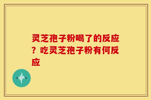 灵芝孢子粉喝了的反应?吃灵芝孢子粉有何反应