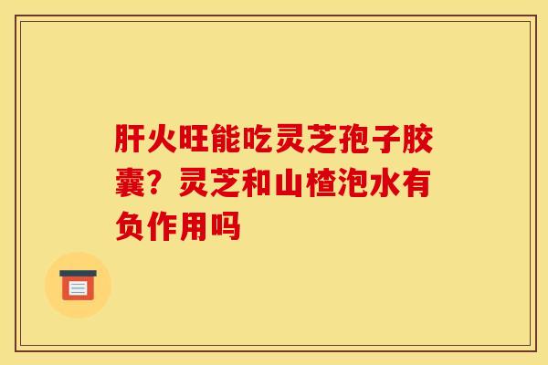 肝火旺能吃灵芝孢子胶囊？灵芝和山楂泡水有负作用吗