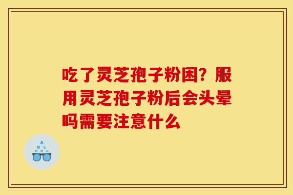吃了灵芝孢子粉困?服用灵芝孢子粉后会头晕吗需要注意什么