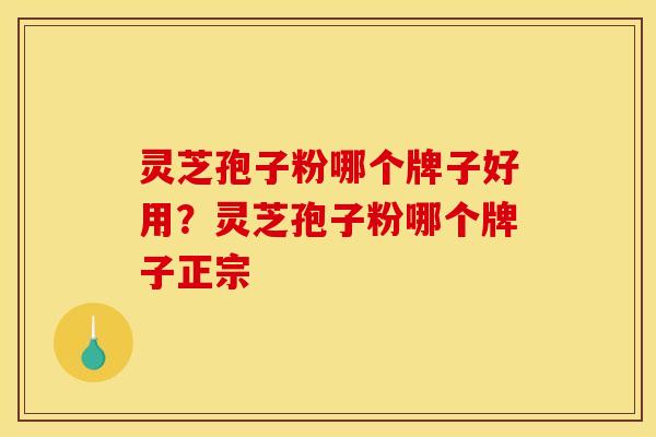 灵芝孢子粉哪个牌子好用?灵芝孢子粉哪个牌子正宗