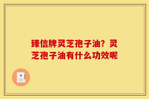 臻信牌灵芝孢子油?灵芝孢子油有什么功效呢
