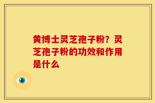 黄博士灵芝孢子粉?灵芝孢子粉的功效和作用是什么