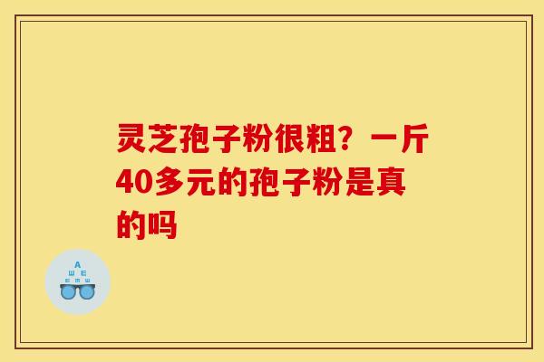 灵芝孢子粉很粗?一斤40多元的孢子粉是真的吗