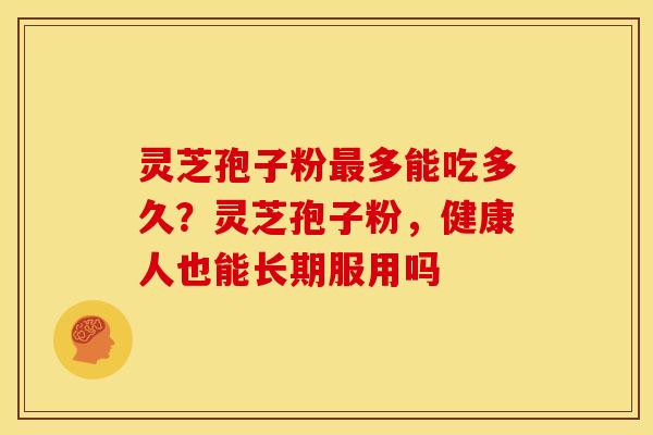 灵芝孢子粉最多能吃多久?灵芝孢子粉,健康人也能长期服用吗