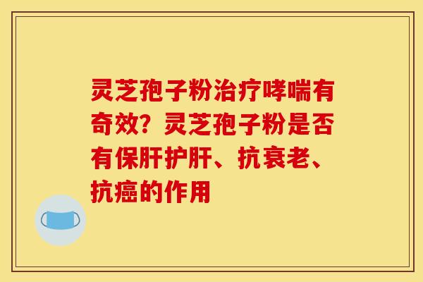 灵芝孢子粉治疗哮喘有奇效?灵芝孢子粉是否有保肝护肝、抗衰老、抗癌的作用