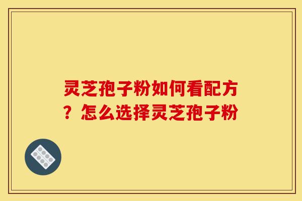 灵芝孢子粉如何看配方?怎么选择灵芝孢子粉
