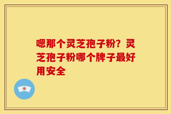嗯那个灵芝孢子粉?灵芝孢子粉哪个牌子最好用安全