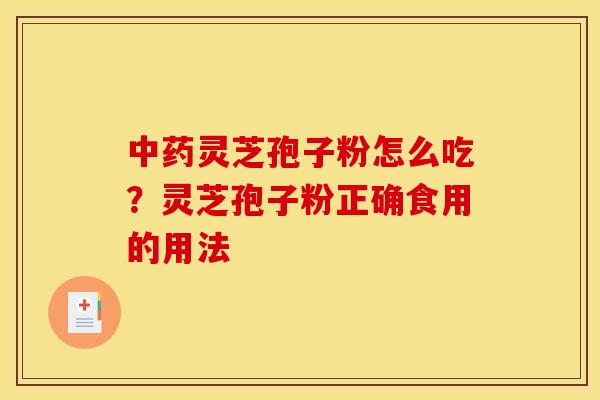 中药灵芝孢子粉怎么吃?灵芝孢子粉正确食用的用法