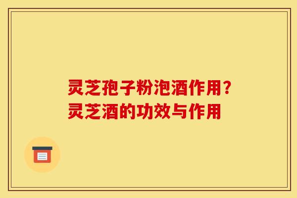 灵芝孢子粉泡酒作用?灵芝酒的功效与作用