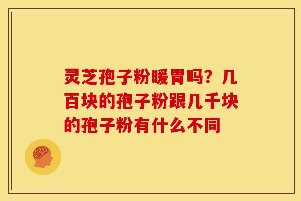 灵芝孢子粉暖胃吗?几百块的孢子粉跟几千块的孢子粉有什么不同