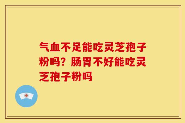 气血不足能吃灵芝孢子粉吗?肠胃不好能吃灵芝孢子粉吗