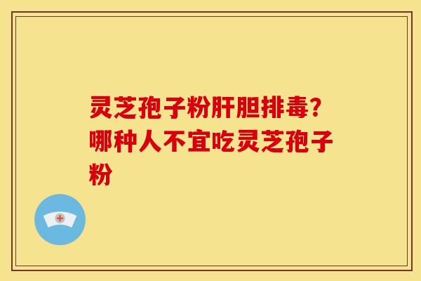 灵芝孢子粉肝胆排毒?哪种人不宜吃灵芝孢子粉