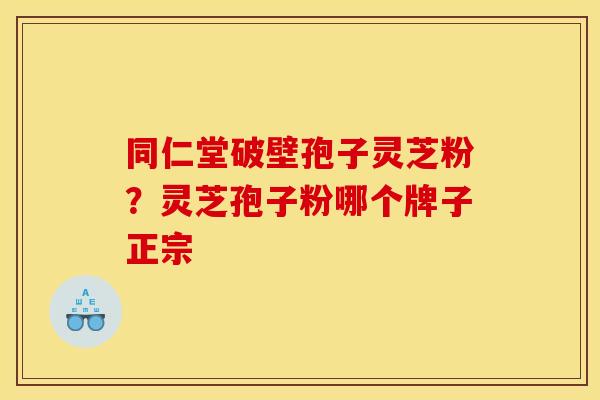 同仁堂破壁孢子灵芝粉?灵芝孢子粉哪个牌子正宗