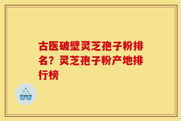 古医破壁灵芝孢子粉排名?灵芝孢子粉产地排行榜