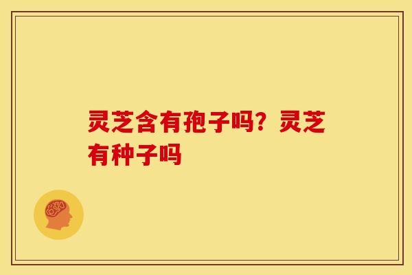 灵芝含有孢子吗?灵芝有种子吗