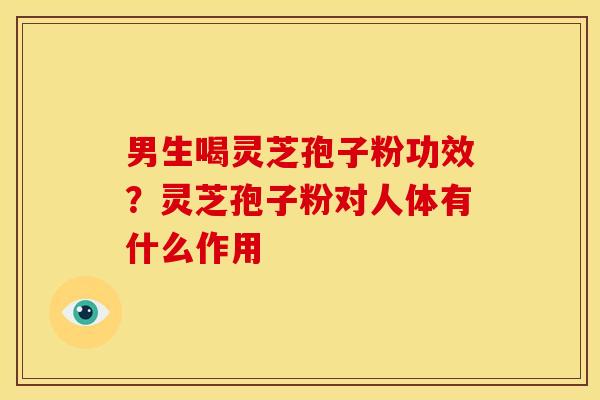 男生喝灵芝孢子粉功效?灵芝孢子粉对人体有什么作用