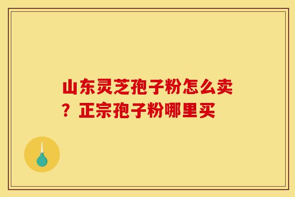 山东灵芝孢子粉怎么卖?正宗孢子粉哪里买