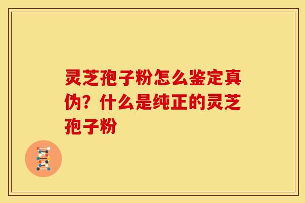 灵芝孢子粉怎么鉴定真伪?什么是纯正的灵芝孢子粉