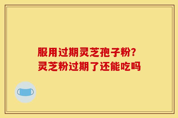 服用过期灵芝孢子粉?灵芝粉过期了还能吃吗