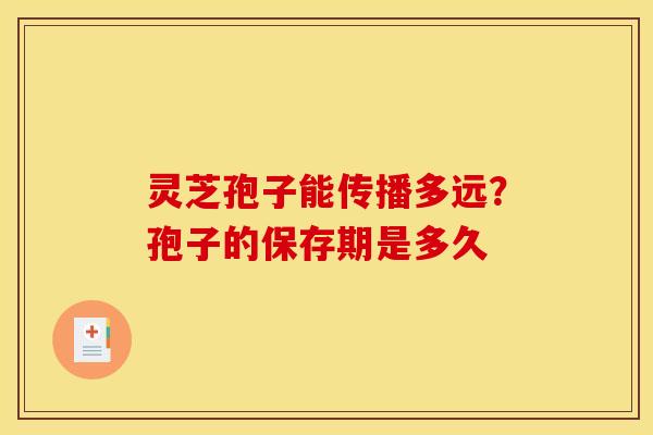 灵芝孢子能传播多远?孢子的保存期是多久