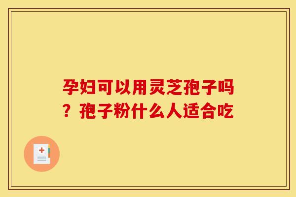 孕妇可以用灵芝孢子吗?孢子粉什么人适合吃