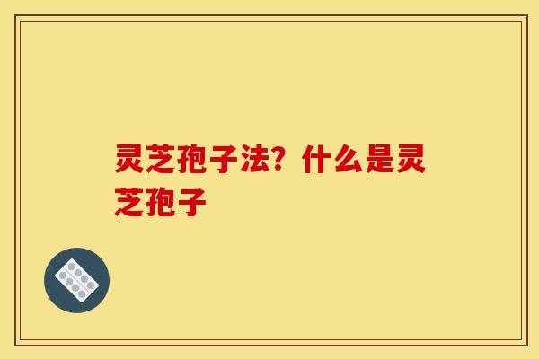 灵芝孢子法?什么是灵芝孢子