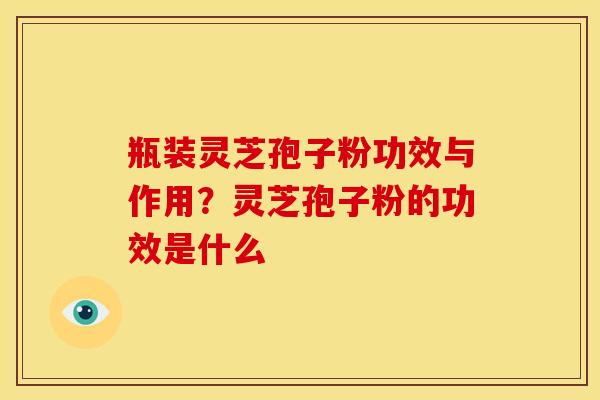 瓶装灵芝孢子粉功效与作用?灵芝孢子粉的功效是什么