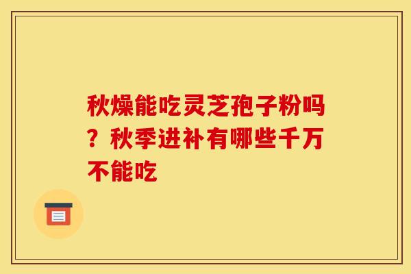 秋燥能吃灵芝孢子粉吗?秋季进补有哪些千万不能吃