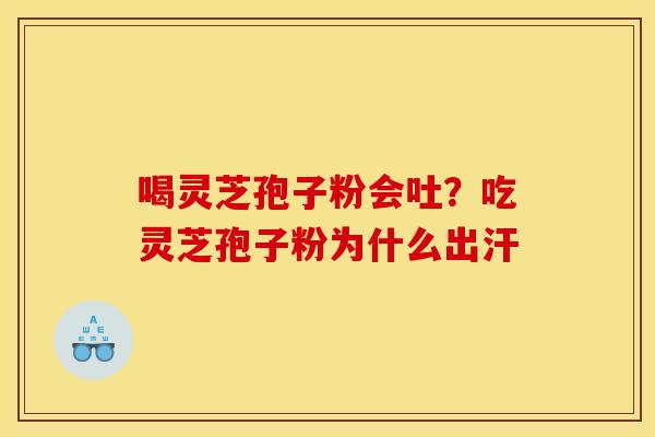 喝灵芝孢子粉会吐?吃灵芝孢子粉为什么出汗