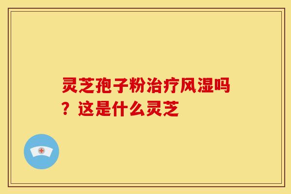 灵芝孢子粉治疗风湿吗?这是什么灵芝