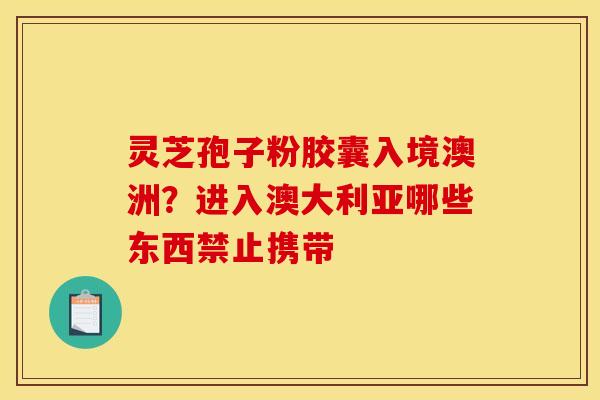 灵芝孢子粉胶囊入境澳洲?进入澳大利亚哪些东西禁止携带